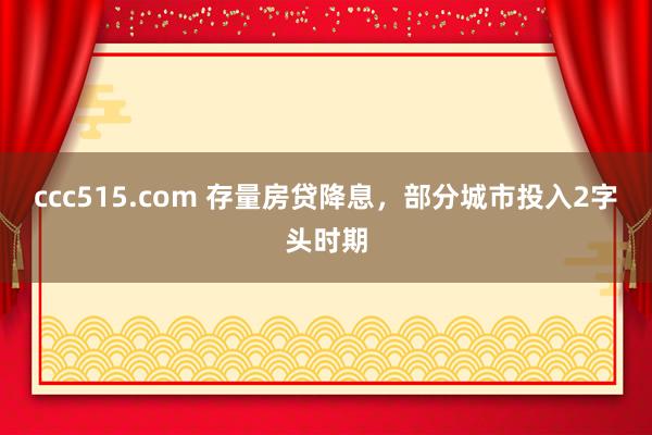 ccc515.com 存量房贷降息，部分城市投入2字头时期
