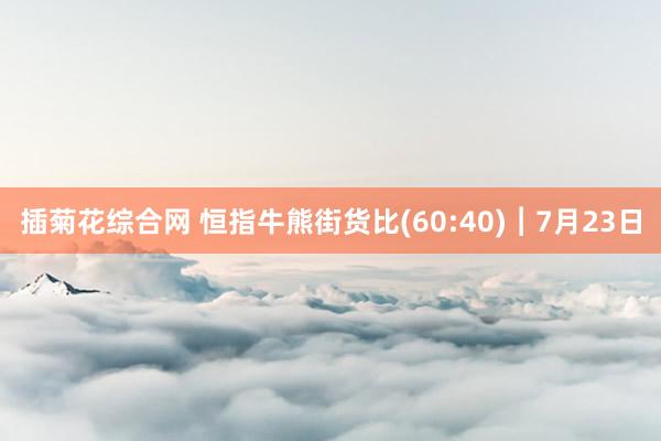 插菊花综合网 恒指牛熊街货比(60:40)︱7月23日