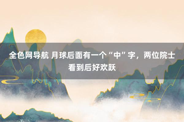 全色网导航 月球后面有一个“中”字,两位院士看到后好欢跃