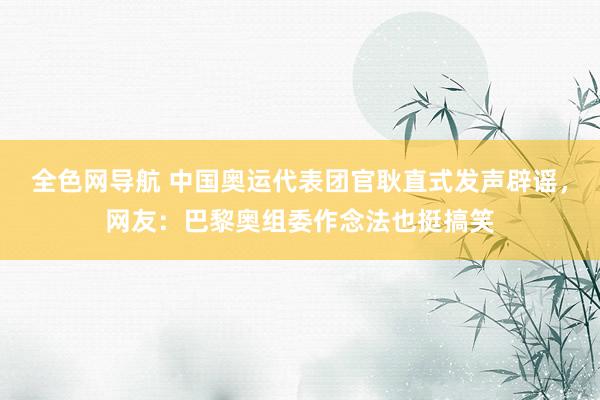 全色网导航 中国奥运代表团官耿直式发声辟谣,网友:巴黎奥组委作念法也挺搞笑