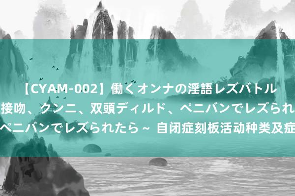 【CYAM-002】働くオンナの淫語レズバトル 2 ～もしも職場で濃厚接吻、クンニ、双頭ディルド、ペニバンでレズられたら～ 自闭症刻板活动种类及症状分析
