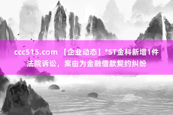 ccc515.com 【企业动态】*ST金科新增1件法院诉讼，案由为金融借款契约纠纷