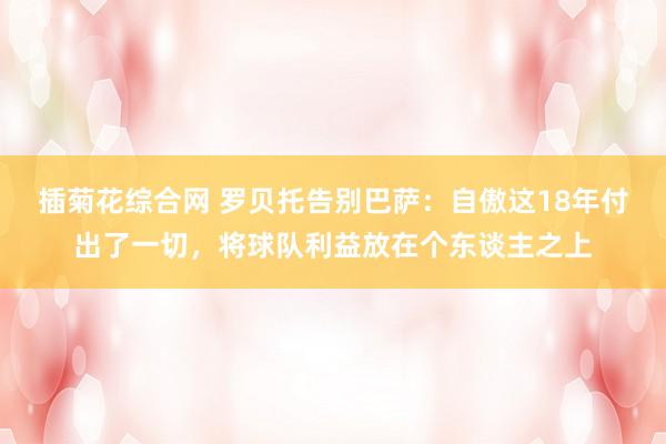 插菊花综合网 罗贝托告别巴萨：自傲这18年付出了一切，将球队利益放在个东谈主之上