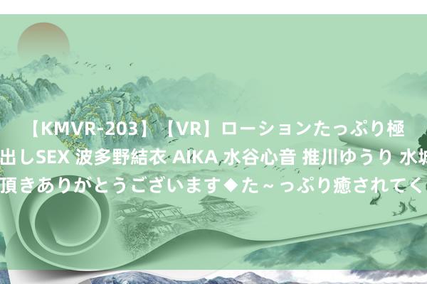 【KMVR-203】【VR】ローションたっぷり極上5人ソープ嬢と中出しSEX 波多野結衣 AIKA 水谷心音 推川ゆうり 水城奈緒 ~本日は御指名頂きありがとうございます◆た~っぷり癒されてくださいね◆~ 金埔园林: 对于董事会提议向下修正金埔转债转股价钱的公告