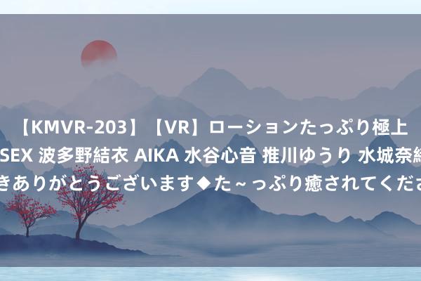 【KMVR-203】【VR】ローションたっぷり極上5人ソープ嬢と中出しSEX 波多野結衣 AIKA 水谷心音 推川ゆうり 水城奈緒 ～本日は御指名頂きありがとうございます◆た～っぷり癒されてくださいね◆～ 8月22号处暑， 本年处暑60年一遇， 主要4大特色， 了解下