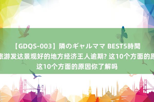 【GDQS-003】隣のギャルママ BEST5時間 Vol.2 为何旅游发达景观好的地方经济王人逾期? 这10个方面的原因你了解吗