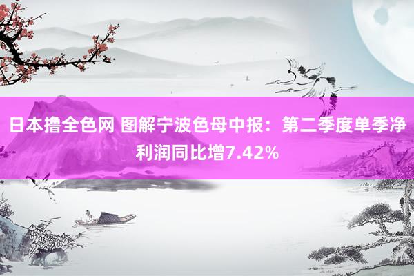 日本撸全色网 图解宁波色母中报:第二季度单季净利润同比增7.42%