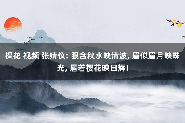 探花 视频 张婧仪: 眼含秋水映清波， 眉似眉月映珠光， 唇若樱花映日辉!