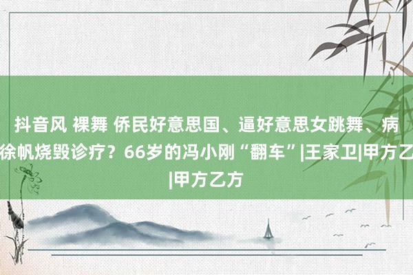 抖音风 裸舞 侨民好意思国、逼好意思女跳舞、病危徐帆烧毁诊疗？66岁的冯小刚“翻车”|王家卫|甲方乙方