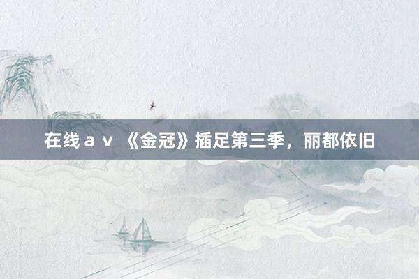在线ａｖ 《金冠》插足第三季，丽都依旧