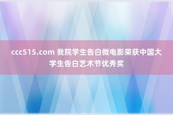 ccc515.com 我院学生告白微电影荣获中国大学生告白艺术节优秀奖