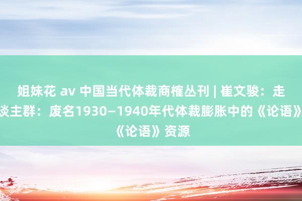 姐妹花 av 中国当代体裁商榷丛刊 | 崔文骏:走向东谈主群:废名1930—1940年代体裁膨胀中的《论语》资源