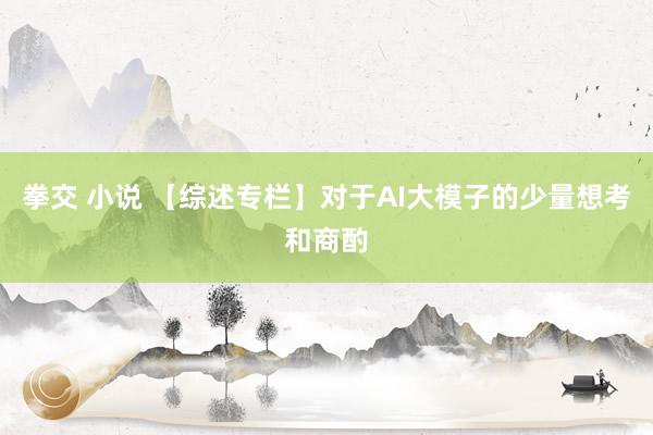 拳交 小说 【综述专栏】对于AI大模子的少量想考和商酌