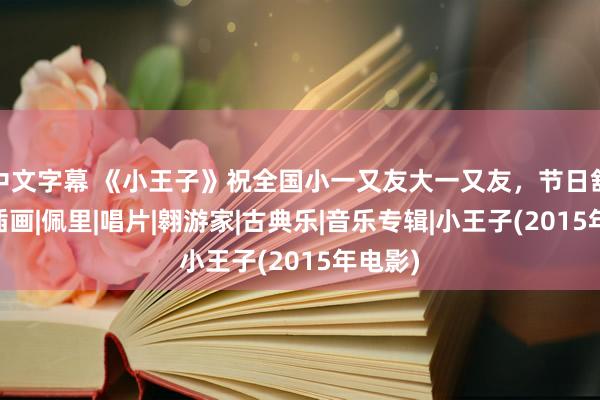 中文字幕 《小王子》祝全国小一又友大一又友,节日舒心!|插画|佩里|唱片|翱游家|古典乐|音乐专辑|小王子(2015年电影)
