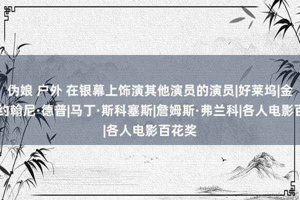 伪娘 户外 在银幕上饰演其他演员的演员|好莱坞|金凯瑞|约翰尼·德普|马丁·斯科塞斯|詹姆斯·弗兰科|各人电影百花奖