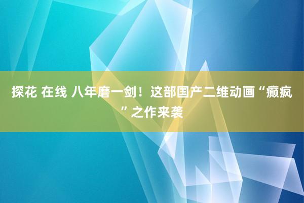 探花 在线 八年磨一剑！这部国产二维动画“癫疯”之作来袭