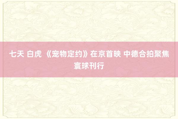 七天 白虎 《宠物定约》在京首映 中德合拍聚焦寰球刊行