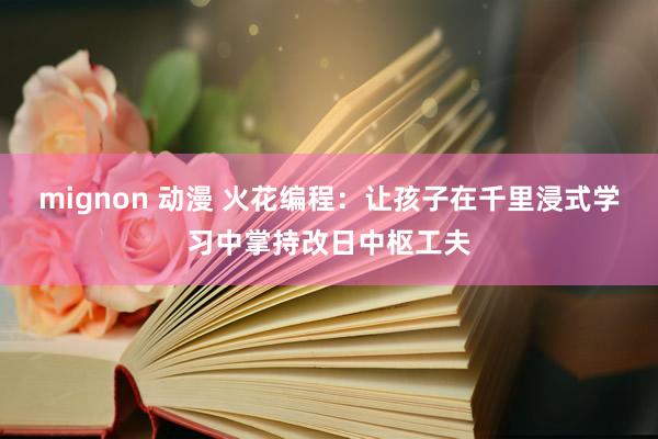 mignon 动漫 火花编程：让孩子在千里浸式学习中掌持改日中枢工夫