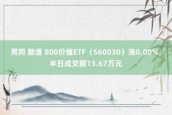 男同 動漫 800价值ETF（560030）涨0.00%，半日成交额13.67万元