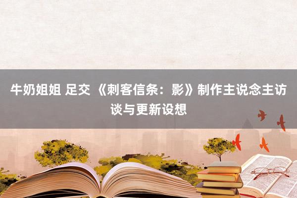 牛奶姐姐 足交 《刺客信条：影》制作主说念主访谈与更新设想