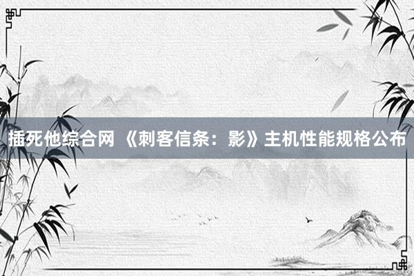 插死他综合网 《刺客信条：影》主机性能规格公布