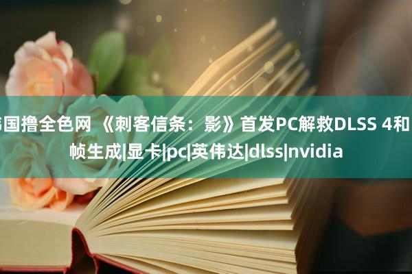 韩国撸全色网 《刺客信条：影》首发PC解救DLSS 4和多帧生成|显卡|pc|英伟达|dlss|nvidia