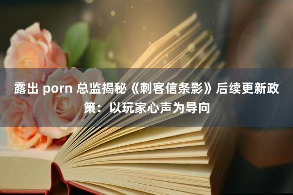 露出 porn 总监揭秘《刺客信条影》后续更新政策：以玩家心声为导向