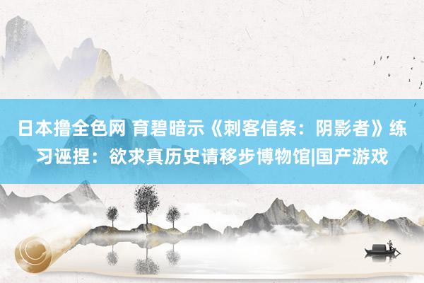 日本撸全色网 育碧暗示《刺客信条：阴影者》练习诬捏：欲求真历史请移步博物馆|国产游戏