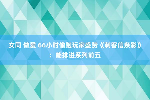 女同 做爱 66小时偷跑玩家盛赞《刺客信条影》：能排进系列前五