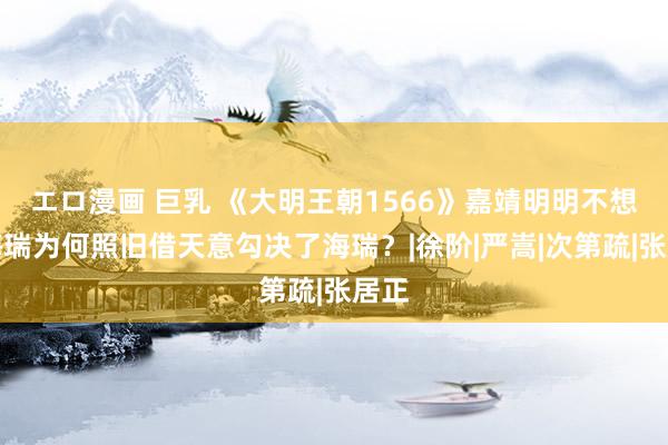 エロ漫画 巨乳 《大明王朝1566》嘉靖明明不想杀海瑞为何照旧借天意勾决了海瑞？|徐阶|严嵩|次第疏|张居正