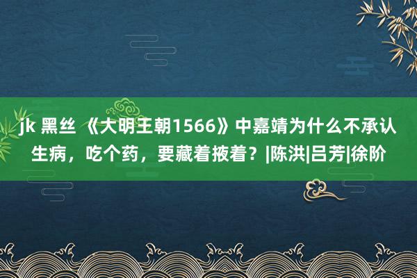 jk 黑丝 《大明王朝1566》中嘉靖为什么不承认生病，吃个药，要藏着掖着？|陈洪|吕芳|徐阶