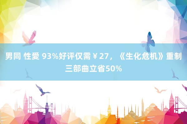 男同 性愛 93%好评仅需￥27，《生化危机》重制三部曲立省50%