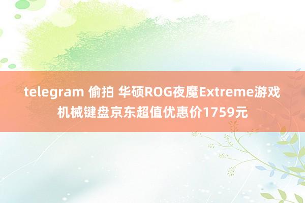 telegram 偷拍 华硕ROG夜魔Extreme游戏机械键盘京东超值优惠价1759元