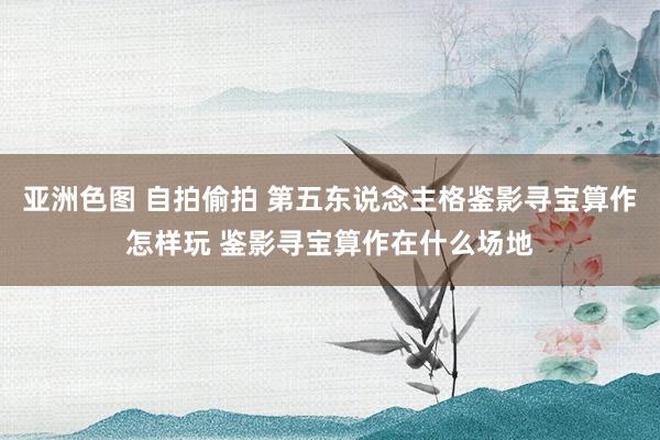 亚洲色图 自拍偷拍 第五东说念主格鉴影寻宝算作怎样玩 鉴影寻宝算作在什么场地