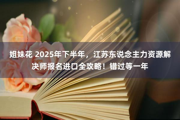姐妹花 2025年下半年，江苏东说念主力资源解决师报名进口全攻略！错过等一年