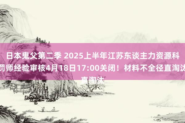 日本鬼父第二季 2025上半年江苏东谈主力资源科罚师经验审核4月18日17:00关闭！材料不全径直淘汰