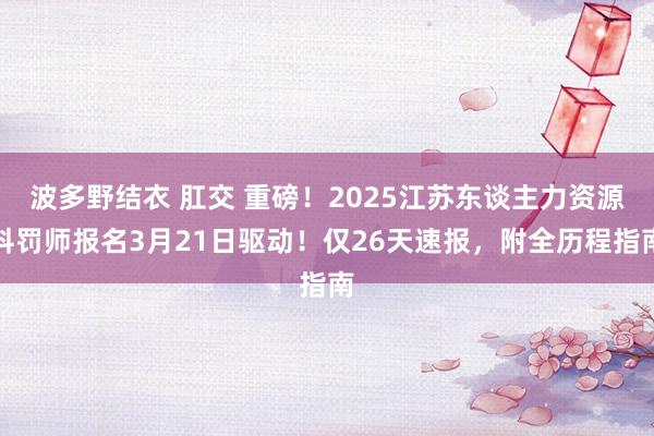 波多野结衣 肛交 重磅！2025江苏东谈主力资源科罚师报名3月21日驱动！仅26天速报，附全历程指南