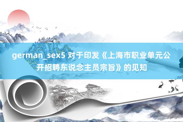 german_sex5 对于印发《上海市职业单元公开招聘东说念主员宗旨》的见知