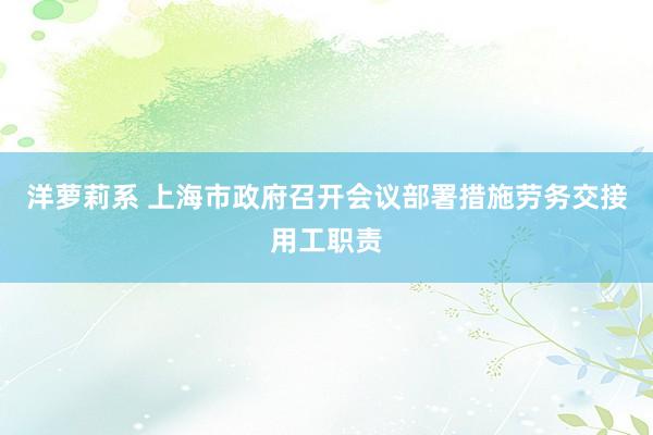 洋萝莉系 上海市政府召开会议部署措施劳务交接用工职责