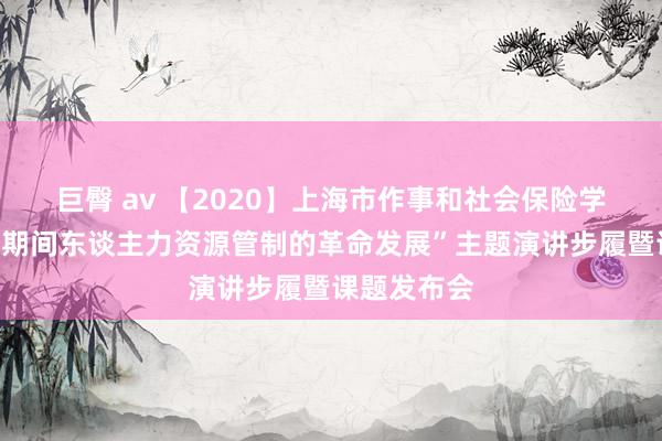 巨臀 av 【2020】上海市作事和社会保险学会举办“新期间东谈主力资源管制的革命发展”主题演讲步履暨课题发布会
