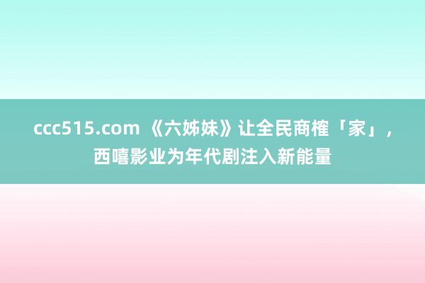 ccc515.com 《六姊妹》让全民商榷「家」，西嘻影业为年代剧注入新能量