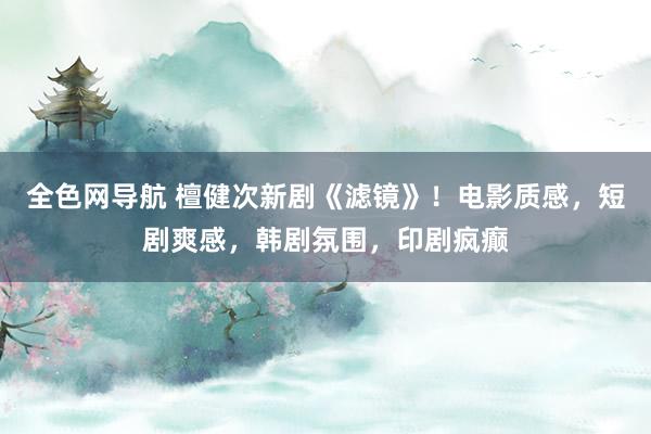 全色网导航 檀健次新剧《滤镜》！电影质感，短剧爽感，韩剧氛围，印剧疯癫
