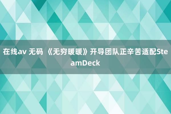 在线av 无码 《无穷暖暖》开导团队正辛苦适配SteamDeck