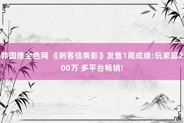韩国撸全色网 《刺客信条影》发售1周成绩:玩家超200万 多平台畅销!