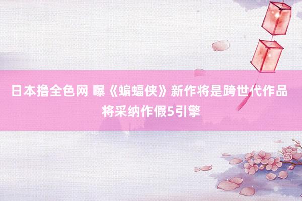 日本撸全色网 曝《蝙蝠侠》新作将是跨世代作品 将采纳作假5引擎