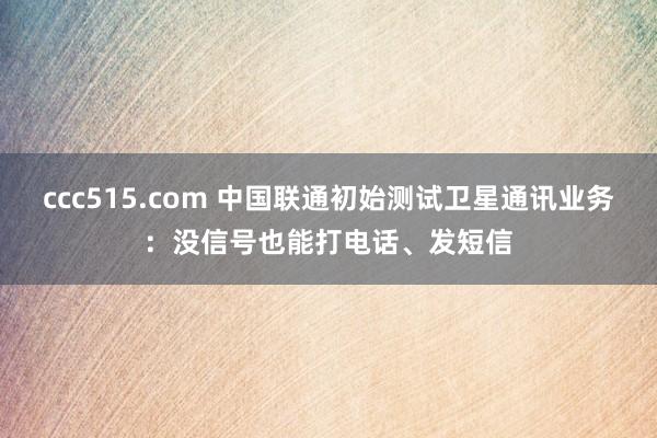ccc515.com 中国联通初始测试卫星通讯业务：没信号也能打电话、发短信