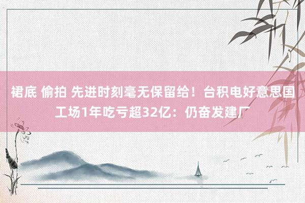 裙底 偷拍 先进时刻毫无保留给！台积电好意思国工场1年吃亏超32亿：仍奋发建厂