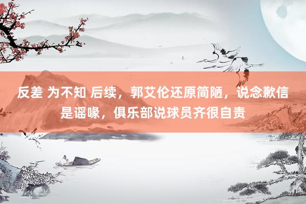 反差 为不知 后续，郭艾伦还原简陋，说念歉信是谣喙，俱乐部说球员齐很自责