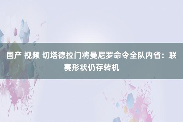 国产 视频 切塔德拉门将曼尼罗命令全队内省：联赛形状仍存转机