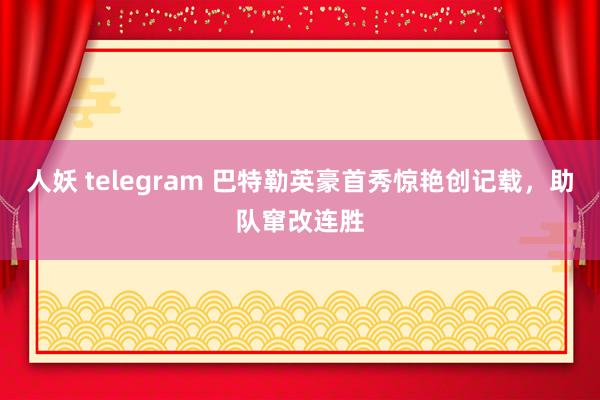 人妖 telegram 巴特勒英豪首秀惊艳创记载，助队窜改连胜
